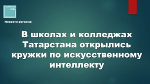 В 135 школах и колледжах Татарстана открылись кружки по искусственному интеллекту
