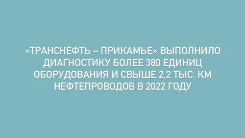 «Транснефть – Прикамье» выполнило диагностику более 380 единиц оборудования и свыше 2,2 тыс. км нефтепроводов в 2022 году