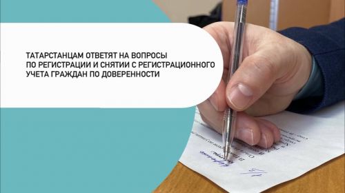 Татарстанцам ответят на вопросы по регистрации и снятии с регистрационного учета граждан по доверенности