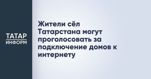Интернет в каждый дом: Жители сельских районов Татарстана приглашаются к участию в выборе приоритетных населенных пунктов