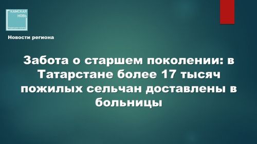 Забота о старшем поколении: в Татарстане более 17 тысяч пожилых сельчан доставлены в больницы