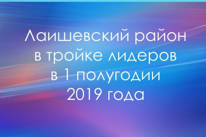 Лаишевский район в тройке лидеров в 1 полугодии 2019 года
