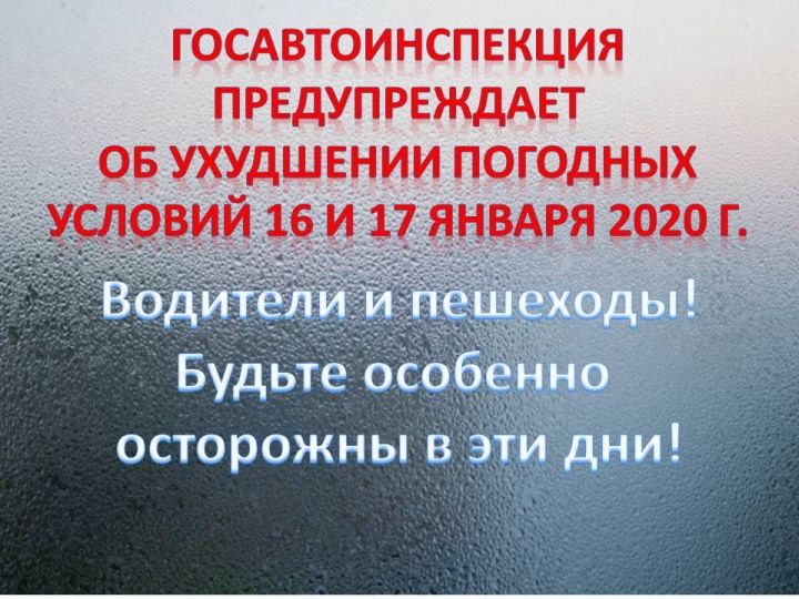 Госавтоинспекция МВД по Республике Татарстан  предупреждает об ухудшении погодных условий 16 и 17 января 2020 г.