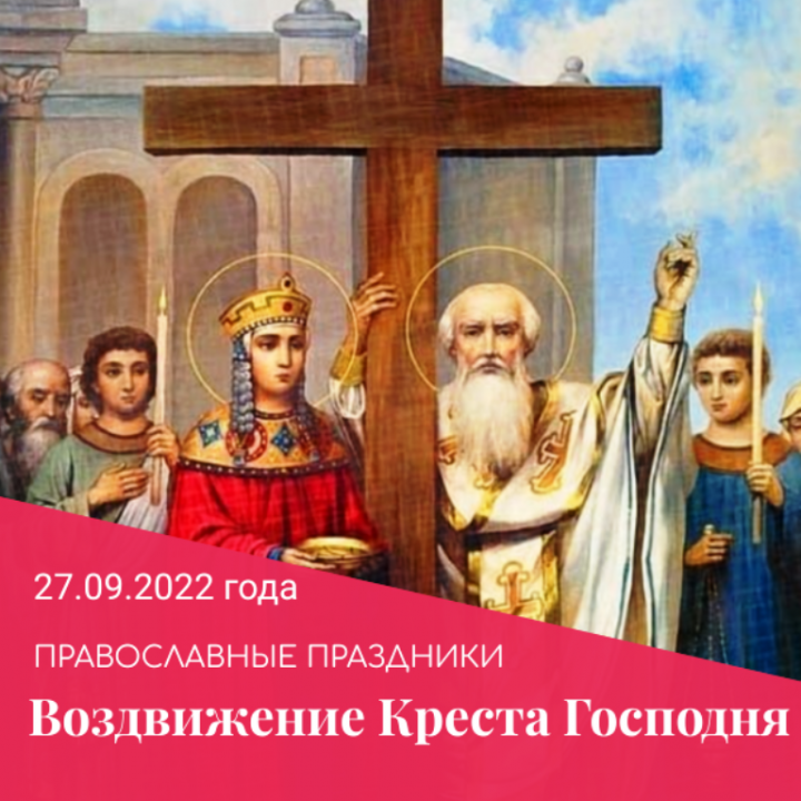 Сегодня, 27 09.2022 года, православные отмечают великий двунадесятый праздник – Воздвижение Креста Господня