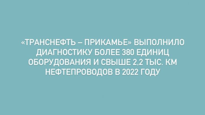 «Транснефть – Прикамье» выполнило диагностику более 380 единиц оборудования и свыше 2,2 тыс. км нефтепроводов в 2022 году