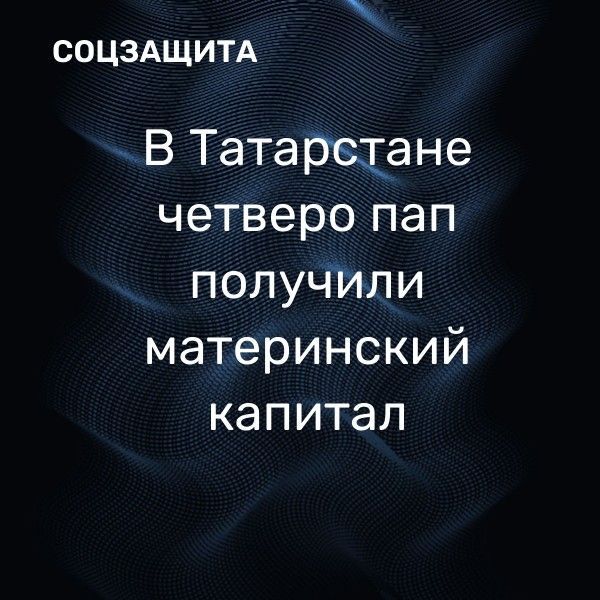 В Татарстане четверо пап получили материнский капитал