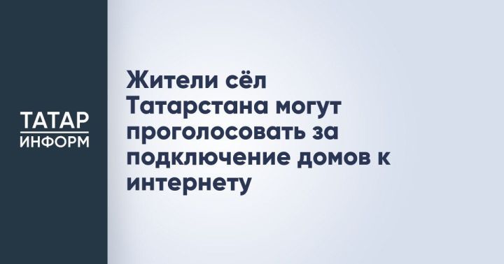 Интернет в каждый дом: Жители сельских районов Татарстана приглашаются к участию в выборе приоритетных населенных пунктов