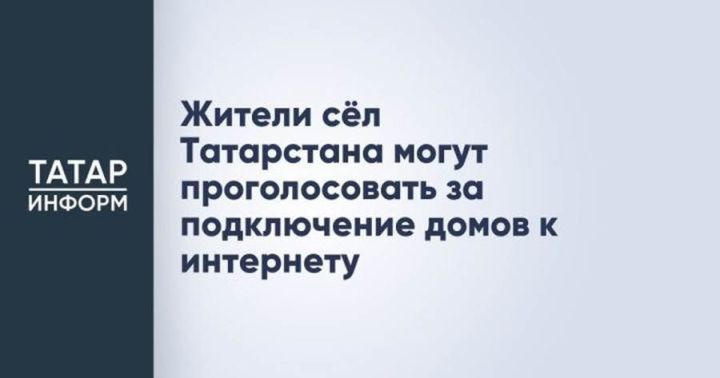 Һәр йортка интернет: Татарстанның авыл җирлегендә яшәүчеләрне өстенлекле торак пунктларны сайлауда катнашырга чакыралар