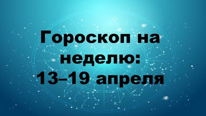 Гороскоп на неделю: 13–19 апреля