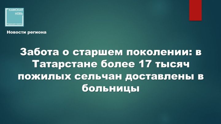 Забота о старшем поколении: в Татарстане более 17 тысяч пожилых сельчан доставлены в больницы