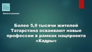 Более 5,9 тысячи жителей Татарстана осваивают новые профессии в рамках нацпроекта «Кадры»