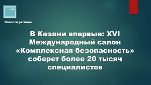 В Казани впервые: XVI Международный салон «Комплексная безопасность» соберет более 20 тысяч специалистов