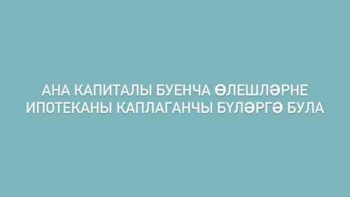 Ана капиталы буенча өлешләрне ипотеканы каплаганчы бүләргә була