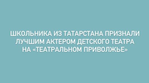 Школьника из Татарстана признали лучшим актером детского театра на «Театральном Приволжье»