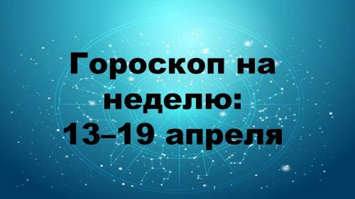 Гороскоп на неделю: 13–19 апреля