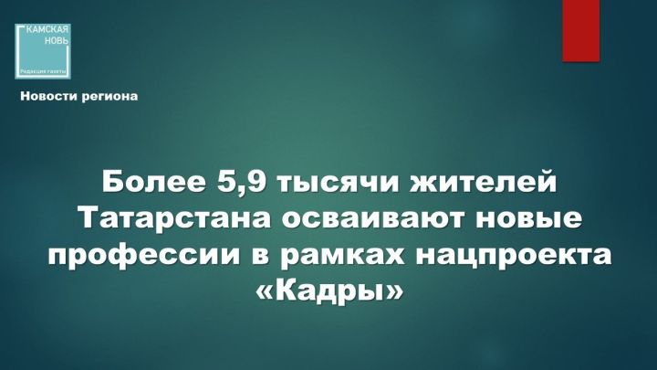 Более 5,9 тысячи жителей Татарстана осваивают новые профессии в рамках нацпроекта «Кадры»