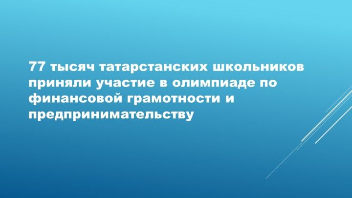 77 тысяч татарстанских школьников приняли участие в олимпиаде по финансовой грамотности и предпринимательству